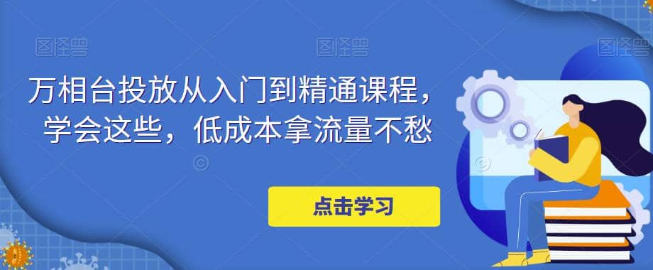 万相台投放·新手到精通课程，学会这些，低成本拿流量不愁-讯领网创