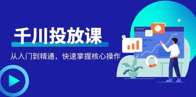 千万级直播操盘手带你玩转千川投放：从入门到精通，快速掌握核心操作-讯领网创