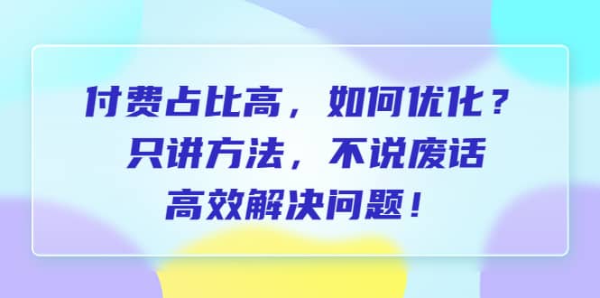 付费 占比高，如何优化？只讲方法，不说废话，高效解决问题-讯领网创