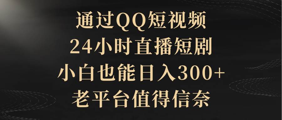 （9241期）通过QQ短视频、24小时直播短剧，小白也能日入300+，老平台值得信奈-讯领网创