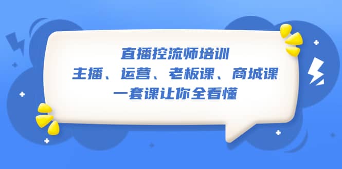 直播·控流师培训：主播、运营、老板课、商城课，一套课让你全看懂-讯领网创