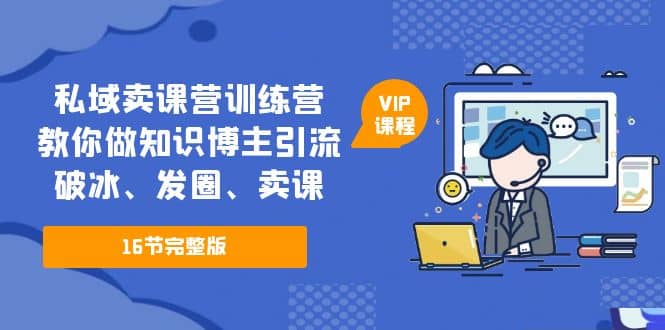 私域卖课营训练营：教你做知识博主引流、破冰、发圈、卖课（16节课完整版）-讯领网创