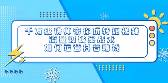 千万级讲师带你玩转短视频，流量爆破实战术，如何运营抖音赚钱-讯领网创