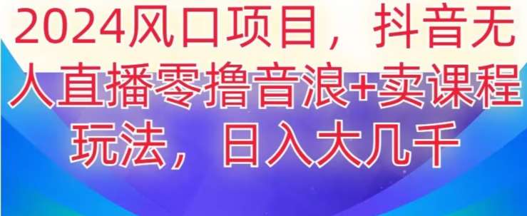 2024风口项目，抖音无人主播撸音浪+卖课程玩法，日入大几千【揭秘】-讯领网创