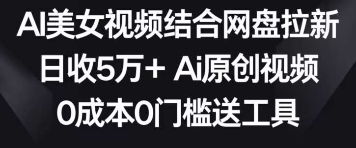 AI美女视频结合网盘拉新，日收5万+两分钟一条Ai原创视频，0成本0门槛送工具【揭秘】-讯领网创