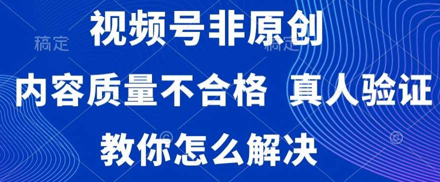 视频号非原创，内容质量不合格，真人验证，违规怎么解决【揭秘】-讯领网创