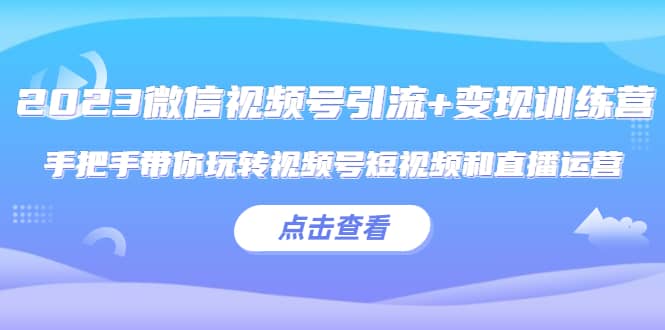 2023微信视频号引流+变现训练营：手把手带你玩转视频号短视频和直播运营-讯领网创