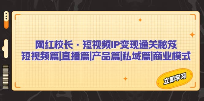 网红校长·短视频IP变现通关秘笈：短视频篇+直播篇+产品篇+私域篇+商业模式-讯领网创