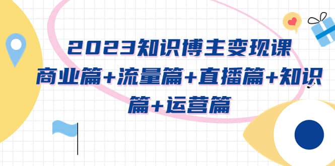 2023知识博主变现实战进阶课：商业篇+流量篇+直播篇+知识篇+运营篇-讯领网创