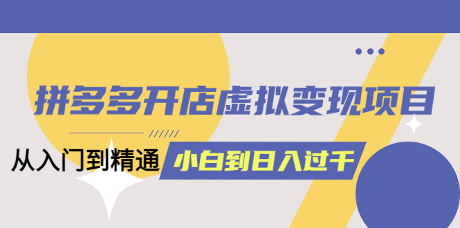 拼多多开店虚拟变现项目：入门到精通 从小白到日入1000（完整版）6月13更新-讯领网创