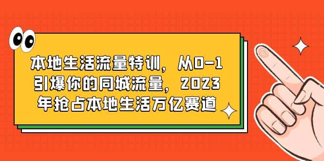 本地生活流量特训，从0-1引爆你的同城流量，2023年抢占本地生活万亿赛道-讯领网创