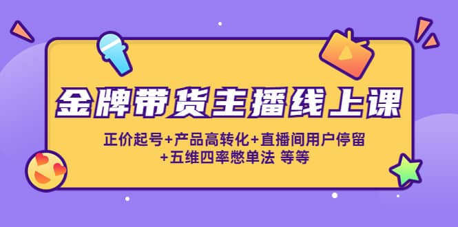 金牌带货主播线上课：正价起号+产品高转化+直播间用户停留+五维四率憋单法-讯领网创