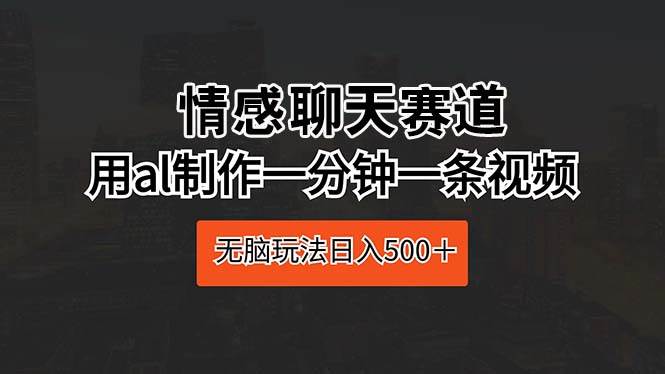 （10254期）情感聊天赛道 用al制作一分钟一条视频 无脑玩法日入500＋-讯领网创