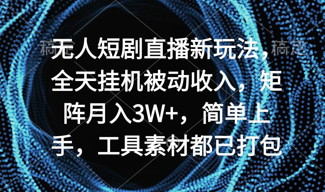 无人短剧直播新玩法，全天挂机被动收入，矩阵月入3W+，简单上手，工具素…-讯领网创