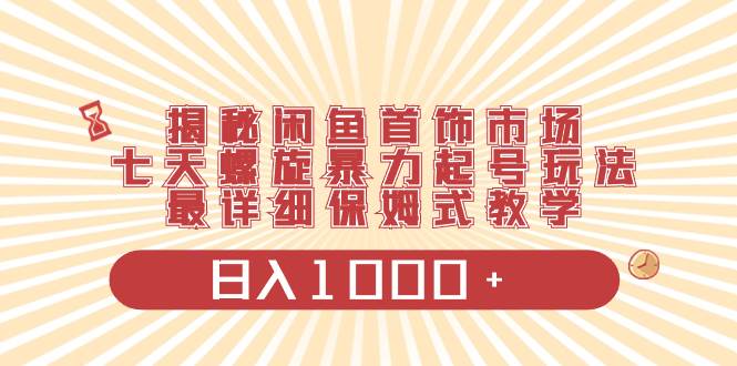 （8433期）揭秘闲鱼首饰市场，七天螺旋暴力起号玩法，最详细保姆式教学，日入1000+-讯领网创