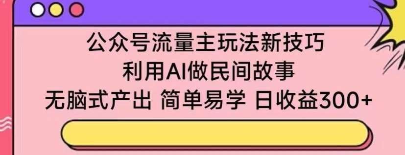 公众号流量主玩法新技巧，利用AI做民间故事 ，无脑式产出，简单易学，日收益300+【揭秘】-讯领网创