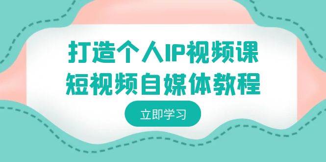 打造个人IP视频课-短视频自媒体教程，个人IP如何定位，如何变现-讯领网创