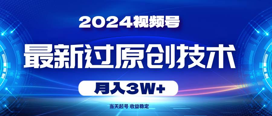 （10704期）2024视频号最新过原创技术，当天起号，收益稳定，月入3W+-讯领网创