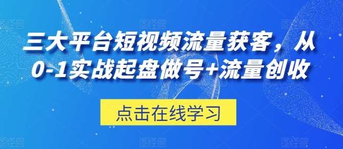 三大平台短视频流量获客，从0-1实战起盘做号+流量创收-讯领网创