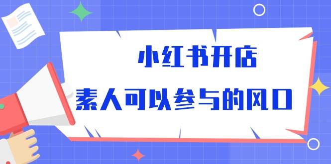 （10260期）小红书开店，素人可以参与的风口-讯领网创