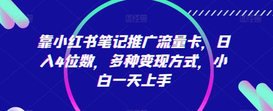 靠小红书笔记推广流量卡，日入4位数，多种变现方式，小白一天上手-讯领网创