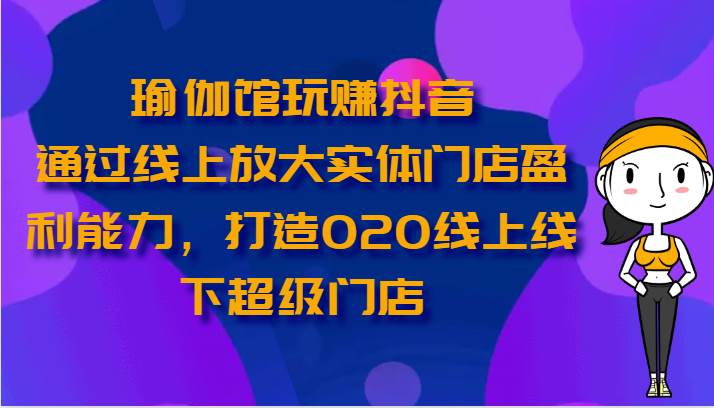 瑜伽馆玩赚抖音-通过线上放大实体门店盈利能力，打造O2O线上线下超级门店-讯领网创