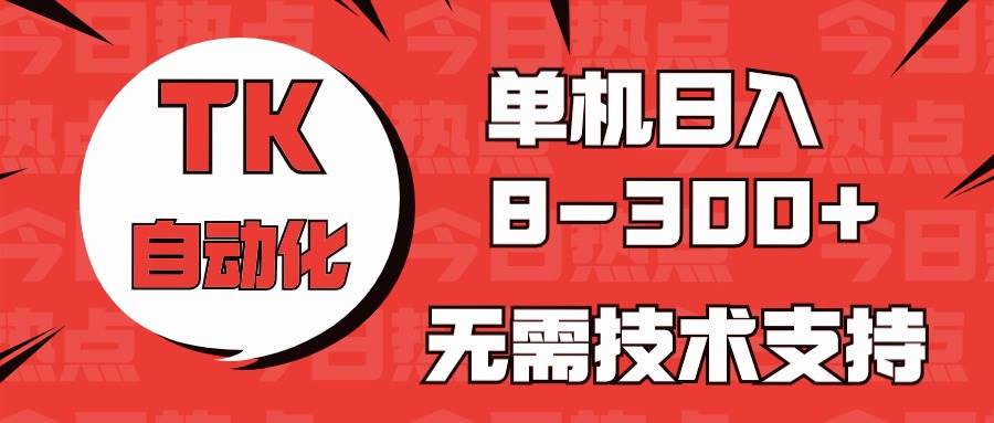 （10631期）海外手机版TK自动化，单机收益8~300+，无需技术支持，新手小白均可操作-讯领网创