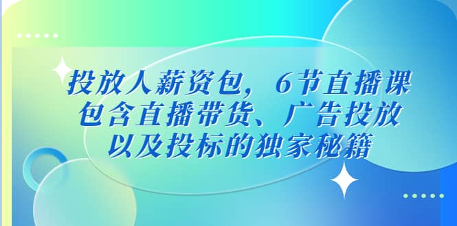 投放人薪资包，6节直播课，包含直播带货、广告投放、以及投标的独家秘籍-讯领网创