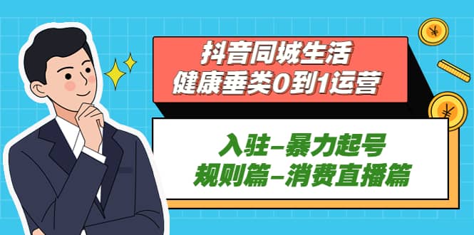 抖音同城生活-健康垂类0到1运营：入驻-暴力起号-规则篇-消费直播篇-讯领网创