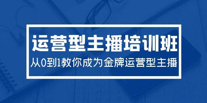 2024运营型主播培训班：从0到1教你成为金牌运营型主播（29节课）-讯领网创