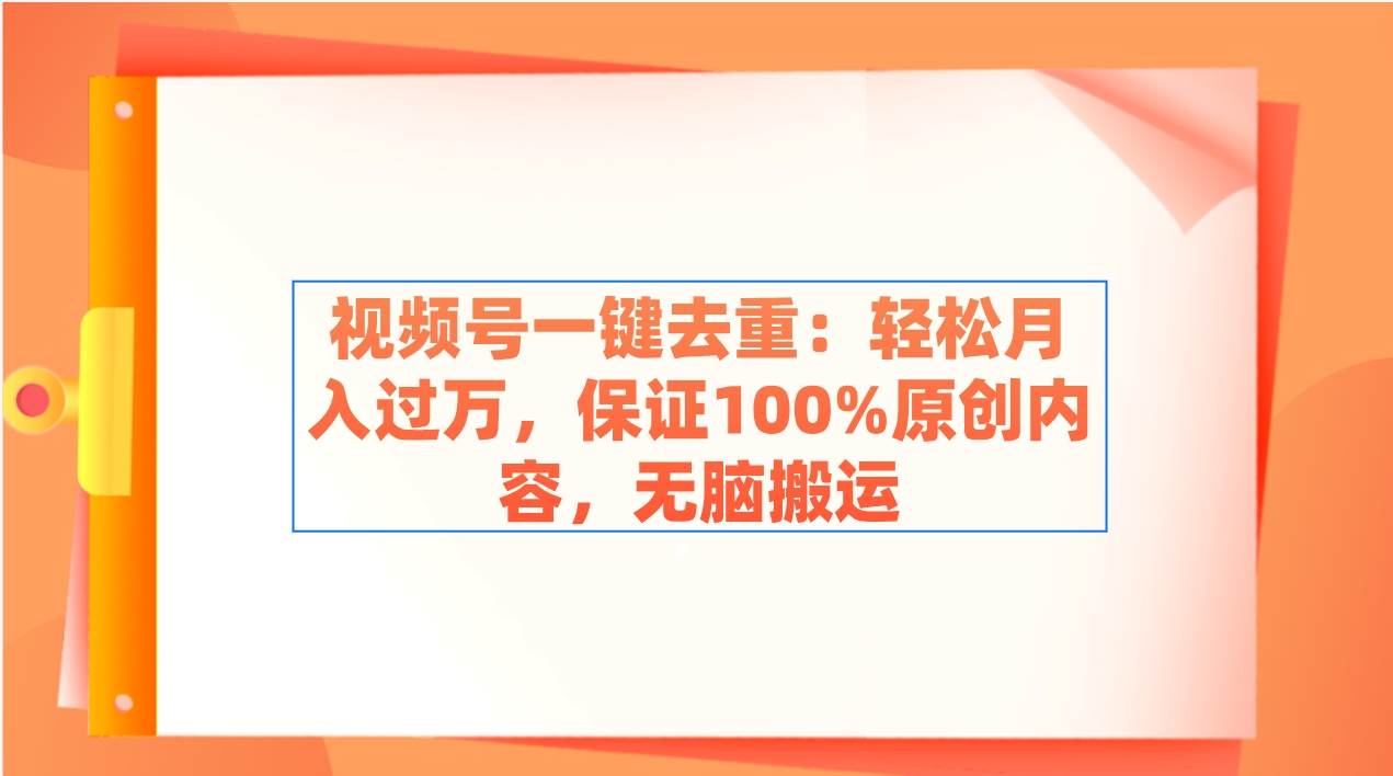 视频号一键去重：轻松月入过万，保证100%原创内容，无脑搬运-讯领网创