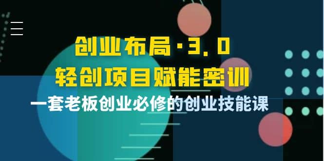 创业布局·3.0轻创项目赋能密训，一套老板创业必修的创业技能课-讯领网创