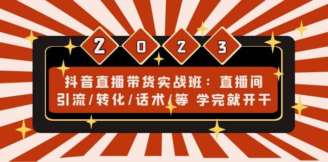 抖音直播带货实战班：直播间引流/转化/话术/等 学完就开干(无水印)-讯领网创