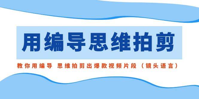 （8785期）用编导的思维拍剪，教你用编导 思维拍剪出爆款视频片段（镜头语言）-讯领网创