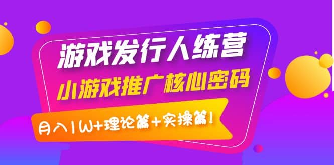 游戏发行人训练营：小游戏推广核心密码，理论篇+实操篇-讯领网创