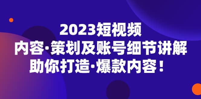 2023短视频内容·策划及账号细节讲解，助你打造·爆款内容-讯领网创