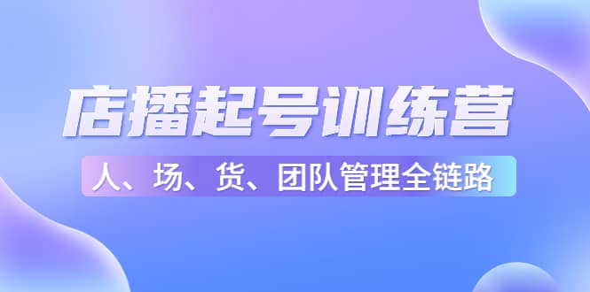 店播起号训练营：帮助更多直播新人快速开启和度过起号阶段（16节）-讯领网创