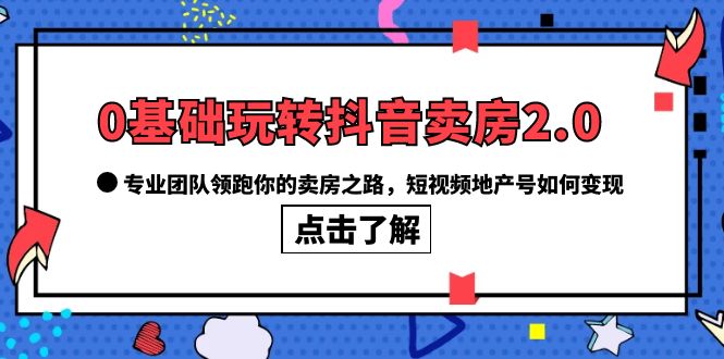 0基础玩转抖音-卖房2.0，专业团队领跑你的卖房之路，短视频地产号如何变现-讯领网创