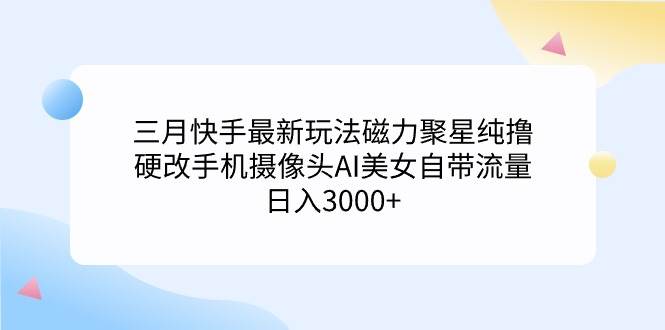 （9247期）三月快手最新玩法磁力聚星纯撸，硬改手机摄像头AI美女自带流量日入3000+…-讯领网创