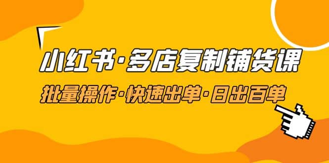 小红书·多店复制铺货课，批量操作·快速出单·日出百单（更新2023年2月）-讯领网创