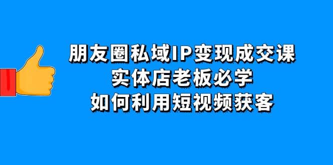 朋友圈私域IP变现成交课：实体店老板必学，如何利用短视频获客-讯领网创