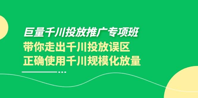 巨量千川投放推广专项班，带你走出千川投放误区正确使用千川规模化放量-讯领网创