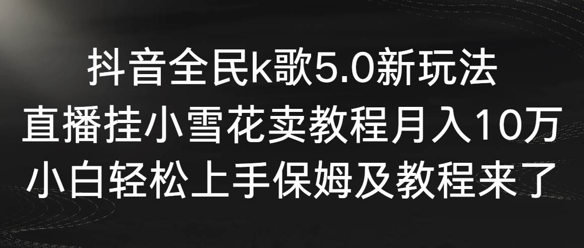 （9021期）抖音全民k歌5.0新玩法，直播挂小雪花卖教程月入10万，小白轻松上手，保…-讯领网创