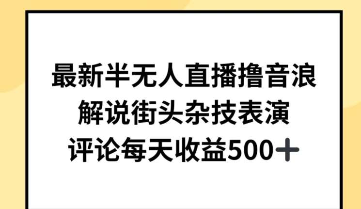 最新半无人直播撸音浪，解说街头杂技表演，平均每天收益500+【揭秘】-讯领网创