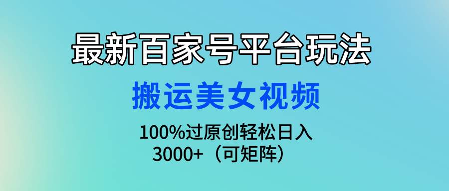 （9852期）最新百家号平台玩法，搬运美女视频100%过原创大揭秘，轻松日入3000+（可…-讯领网创