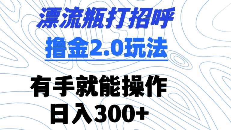 漂流瓶打招呼撸金2.0玩法，有手就能做，日入300+【揭秘】-讯领网创