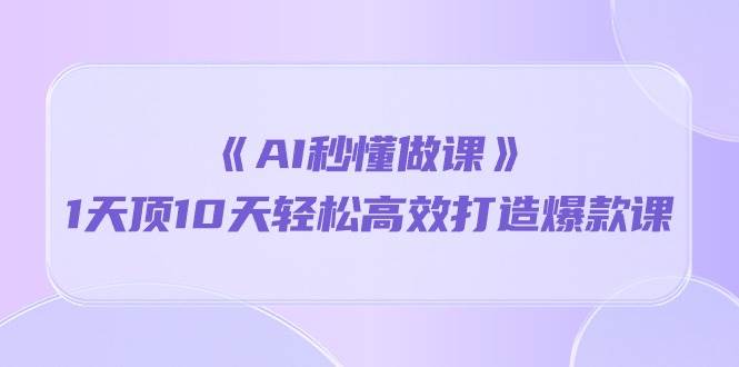 《AI秒懂做课》1天顶10天轻松高效打造爆款课（13节课）-讯领网创