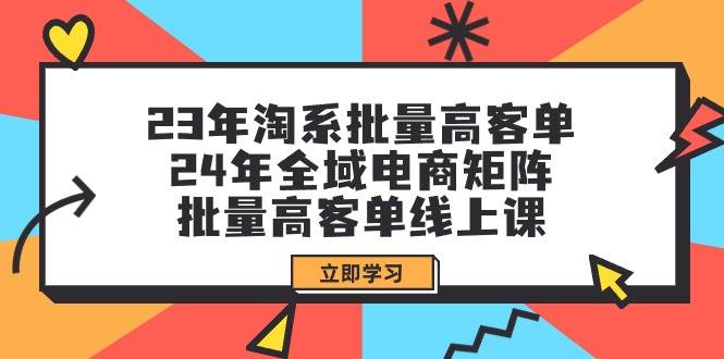 （9636期）23年淘系批量高客单+24年全域电商矩阵，批量高客单线上课（109节课）-讯领网创