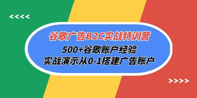 （10096期）谷歌广告B2C实战特训营，500+谷歌账户经验，实战演示从0-1搭建广告账户-讯领网创