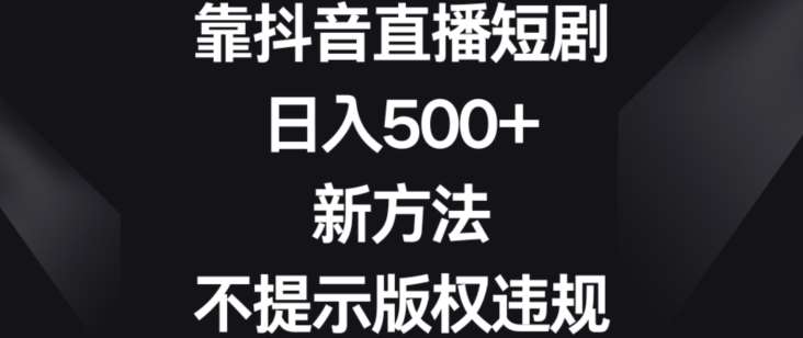 靠抖音直播短剧，日入500+，新方法、不提示版权违规【揭秘】-讯领网创